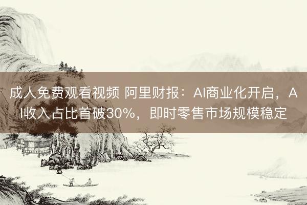 成人免费观看视频 阿里财报：AI商业化开启，AI收入占比首破30%，即时零售市场规模稳定