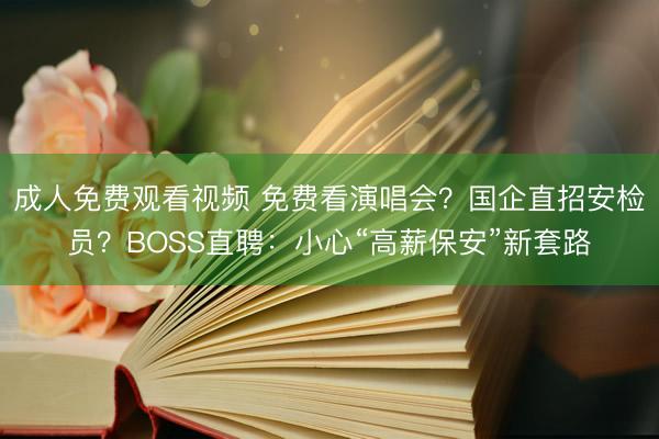 成人免费观看视频 免费看演唱会？国企直招安检员？BOSS直聘：小心“高薪保安”新套路