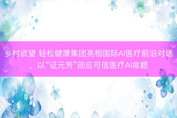 乡村欲望 轻松健康集团亮相国际AI医疗前沿对话，以“证元芳”回应可信医疗AI命题