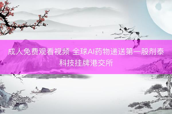 成人免费观看视频 全球AI药物递送第一股剂泰科技挂牌港交所