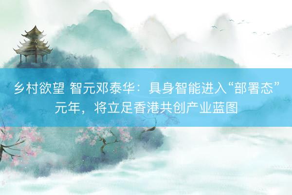 乡村欲望 智元邓泰华：具身智能进入“部署态”元年，将立足香港共创产业蓝图