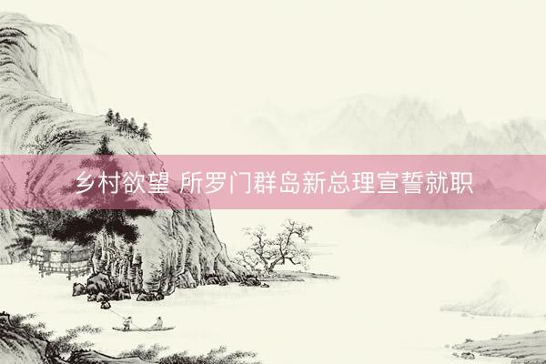 乡村欲望 所罗门群岛新总理宣誓就职