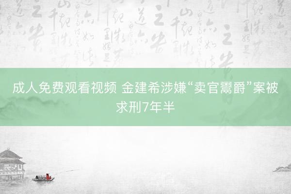 成人免费观看视频 金建希涉嫌“卖官鬻爵”案被求刑7年半