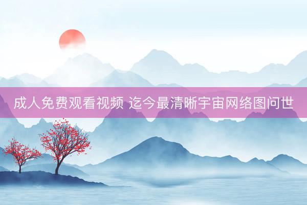 成人免费观看视频 迄今最清晰宇宙网络图问世