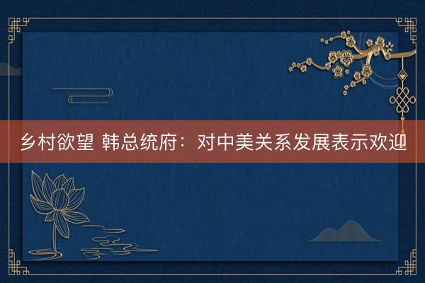 乡村欲望 韩总统府：对中美关系发展表示欢迎