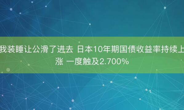 我装睡让公滑了进去 日本10年期国债收益率持续上涨 一度触及2.700%