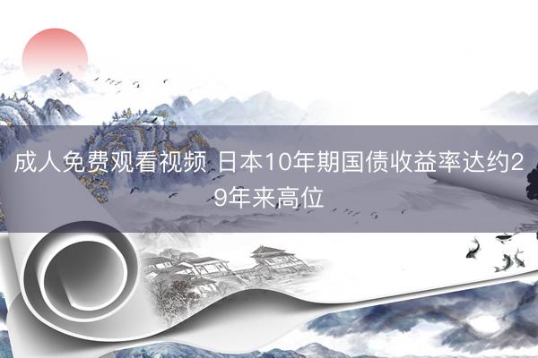 成人免费观看视频 日本10年期国债收益率达约29年来高位