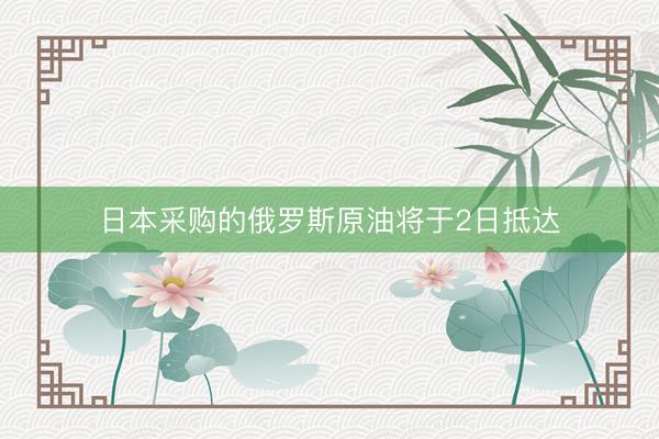 日本采购的俄罗斯原油将于2日抵达