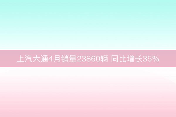 上汽大通4月销量23860辆 同比增长35%