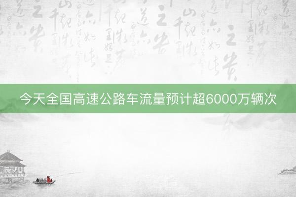 今天全国高速公路车流量预计超6000万辆次