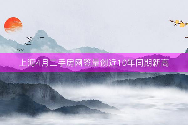 上海4月二手房网签量创近10年同期新高