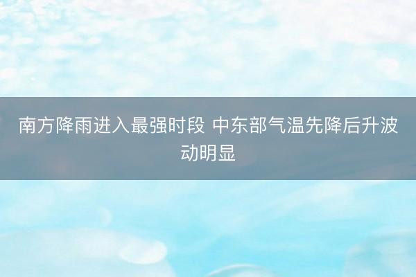 南方降雨进入最强时段 中东部气温先降后升波动明显