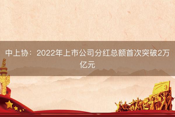 中上协：2022年上市公司分红总额首次突破2万亿元