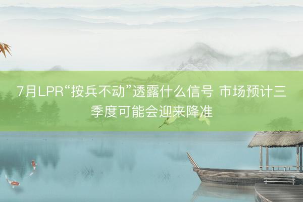 7月LPR“按兵不动”透露什么信号 市场预计三季度可能会迎来降准