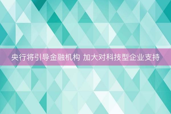 央行将引导金融机构 加大对科技型企业支持