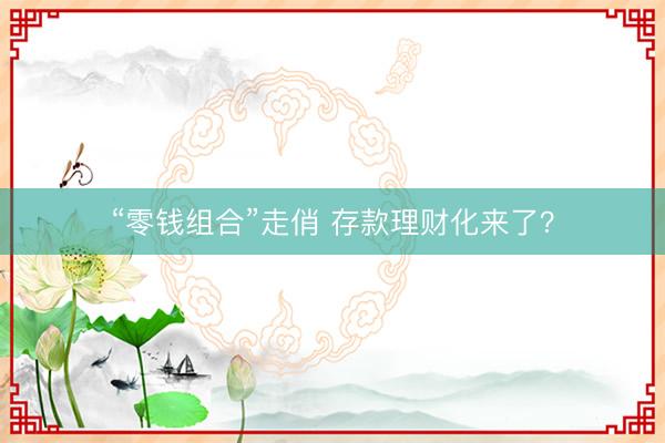 “零钱组合”走俏 存款理财化来了?