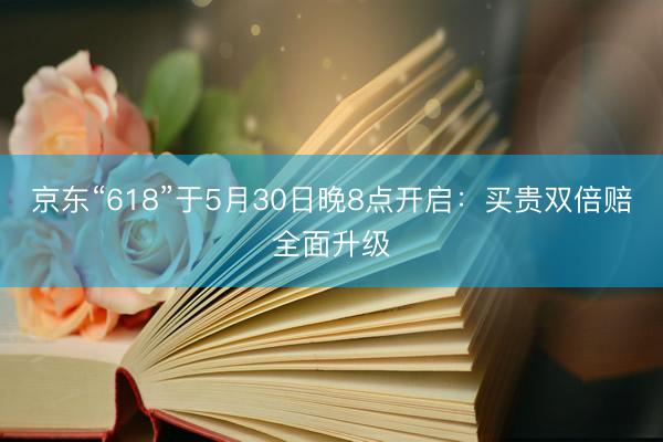 京东“618”于5月30日晚8点开启：买贵双倍赔全面升级