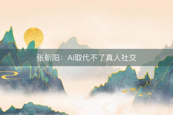 张朝阳：AI取代不了真人社交