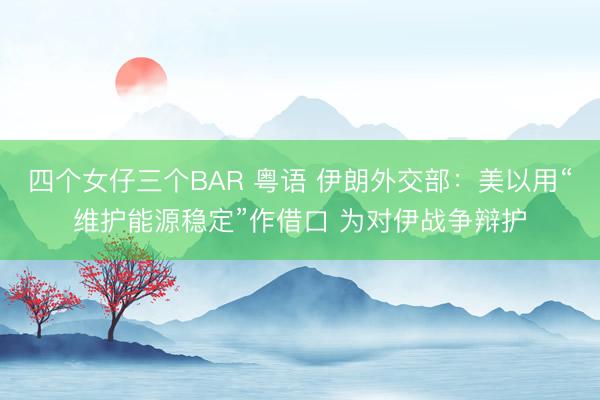 四个女仔三个BAR 粤语 伊朗外交部：美以用“维护能源稳定”作借口 为对伊战争辩护