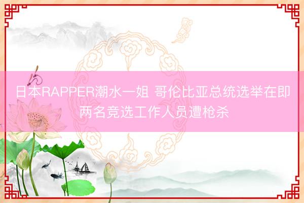 日本RAPPER潮水一姐 哥伦比亚总统选举在即 两名竞选工作人员遭枪杀