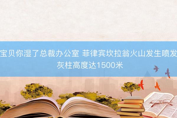 宝贝你湿了总裁办公室 菲律宾坎拉翁火山发生喷发 灰柱高度达1500米