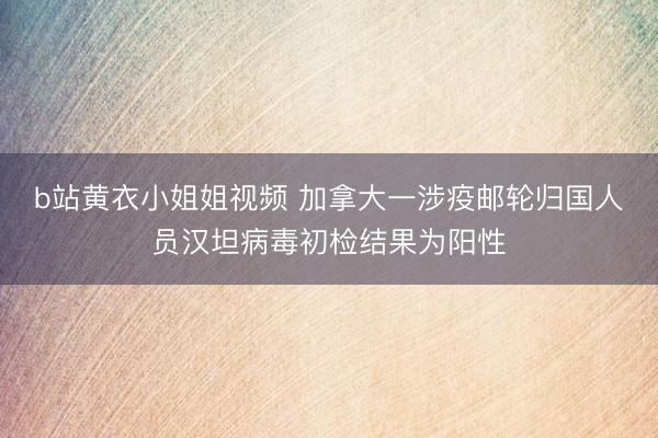 b站黄衣小姐姐视频 加拿大一涉疫邮轮归国人员汉坦病毒初检结果为阳性