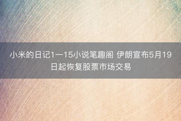小米的日记1一15小说笔趣阁 伊朗宣布5月19日起恢复股票市场交易