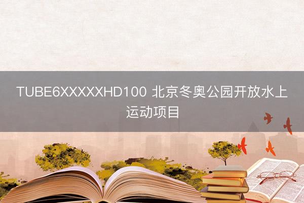 TUBE6XXXXXHD100 北京冬奥公园开放水上运动项目