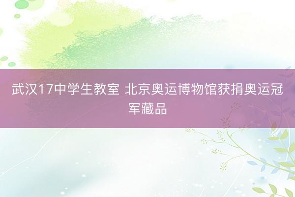 武汉17中学生教室 北京奥运博物馆获捐奥运冠军藏品