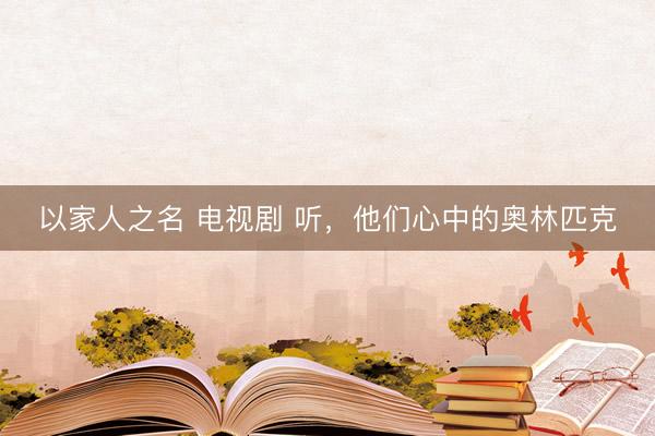 以家人之名 电视剧 听，他们心中的奥林匹克