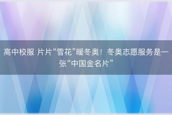 高中校服 片片“雪花”暖冬奥！冬奥志愿服务是一张“中国金名片”