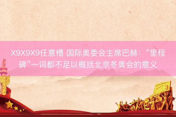X9X9X9任意槽 国际奥委会主席巴赫：“里程碑”一词都不足以概括北京冬奥会的意义