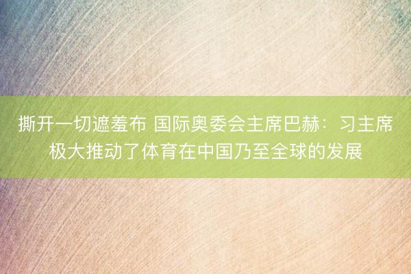 撕开一切遮羞布 国际奥委会主席巴赫：习主席极大推动了体育在中国乃至全球的发展