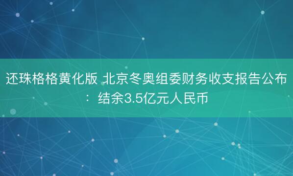 还珠格格黄化版 北京冬奥组委财务收支报告公布：结余3.5亿元人民币