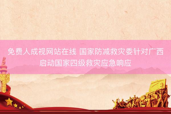 免费人成视网站在线 国家防减救灾委针对广西启动国家四级救灾应急响应