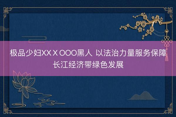 极品少妇XXⅩOOO黑人 以法治力量服务保障长江经济带绿色发展