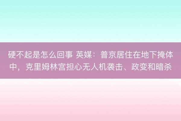 硬不起是怎么回事 英媒：普京居住在地下掩体中，克里姆林宫担心无人机袭击、政变和暗杀