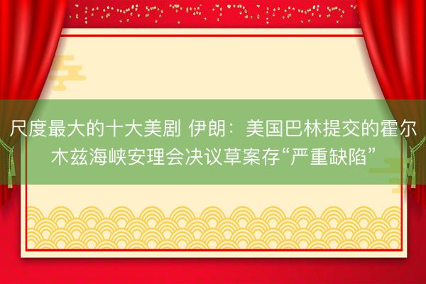 尺度最大的十大美剧 伊朗:美国巴林提交的霍尔木兹海峡安理会决议草案存“严重缺陷”