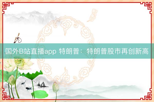 国外B站直播app 特朗普：特朗普股市再创新高