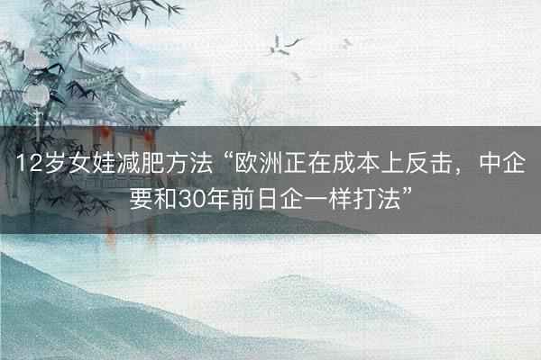 12岁女娃减肥方法 “欧洲正在成本上反击，中企要和30年前日企一样打法”