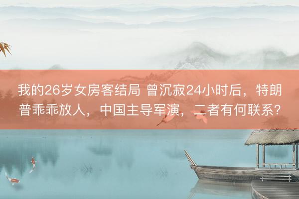 我的26岁女房客结局 曾沉寂24小时后，特朗普乖乖放人，中国主导军演，二者有何联系？