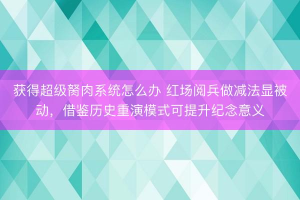 获得超级胬肉系统怎么办 红场阅兵做减法显被动，借鉴历史重演模式可提升纪念意义