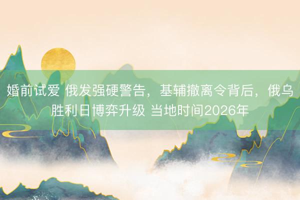 婚前试爱 俄发强硬警告，基辅撤离令背后，俄乌胜利日博弈升级 当地时间2026年