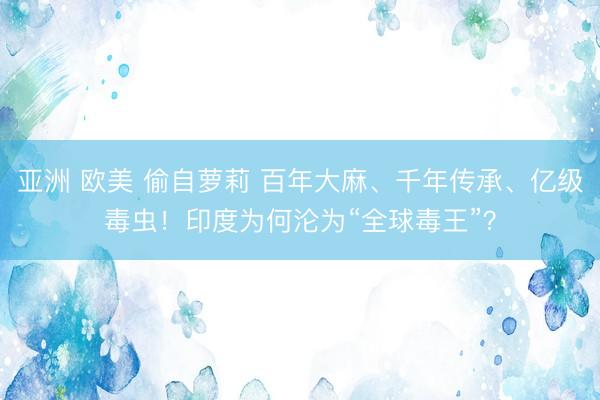 亚洲 欧美 偷自萝莉 百年大麻、千年传承、亿级毒虫！印度为何沦为“全球毒王”？
