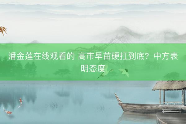潘金莲在线观看的 高市早苗硬扛到底？中方表明态度