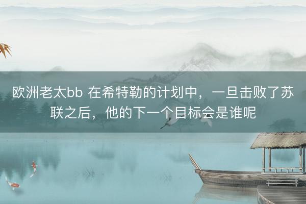 欧洲老太bb 在希特勒的计划中，一旦击败了苏联之后，他的下一个目标会是谁呢