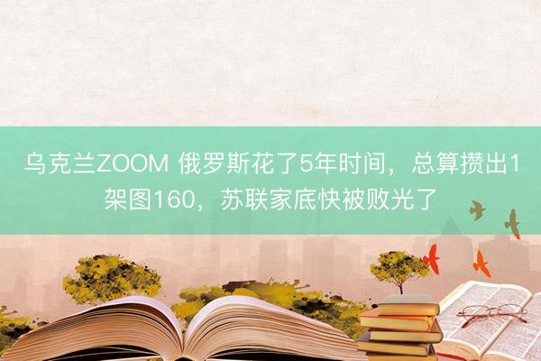 乌克兰ZOOM 俄罗斯花了5年时间，总算攒出1架图160，苏联家底快被败光了