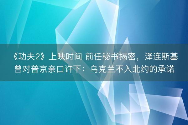 《功夫2》上映时间 前任秘书揭密，泽连斯基曾对普京亲口许下：乌克兰不入北约的承诺