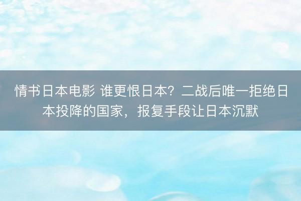 情书日本电影 谁更恨日本？二战后唯一拒绝日本投降的国家，报复手段让日本沉默