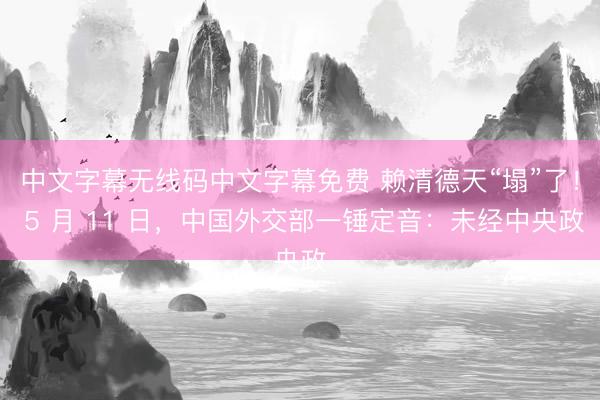 中文字幕无线码中文字幕免费 赖清德天“塌”了！ 5 月 11 日，中国外交部一锤定音：未经中央政